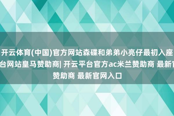 开云体育(中国)官方网站森碟和弟弟小亮仔最初入座-开云平台网站皇马赞助商| 开云平台官方ac米兰赞助商 最新官网入口
