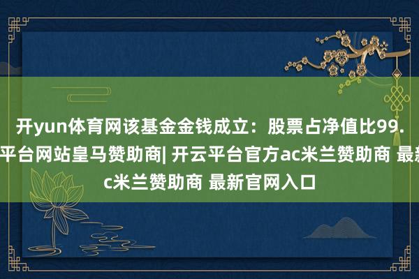 开yun体育网该基金金钱成立:股票占净值比99.63%-开云平台网站皇马赞助商| 开云平台官方ac米兰赞助商 最新官网入口