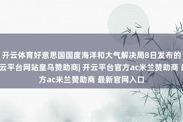 开云体育好意思国国度海洋和大气解决局8日发布的数据表现-开云平台网站皇马赞助商| 开云平台官方ac米兰赞助商 最新官网入口