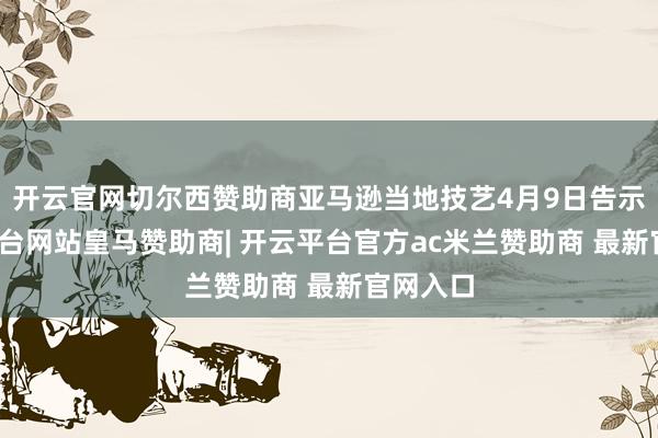开云官网切尔西赞助商亚马逊当地技艺4月9日告示-开云平台网站皇马赞助商| 开云平台官方ac米兰赞助商 最新官网入口