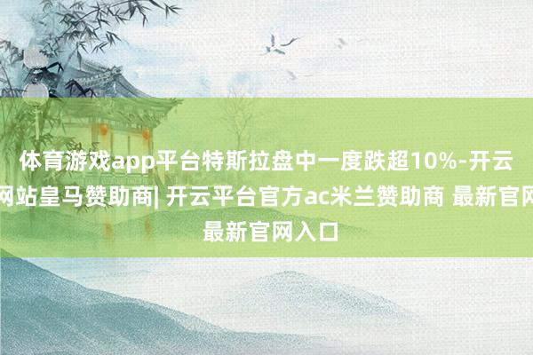 体育游戏app平台特斯拉盘中一度跌超10%-开云平台网站皇马赞助商| 开云平台官方ac米兰赞助商 最新官网入口