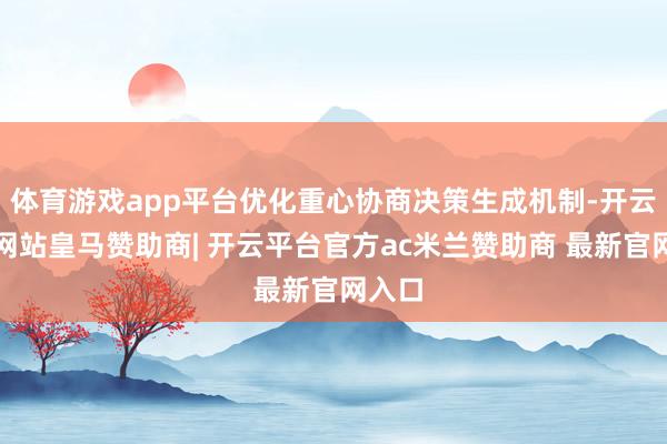 体育游戏app平台优化重心协商决策生成机制-开云平台网站皇马赞助商| 开云平台官方ac米兰赞助商 最新官网入口