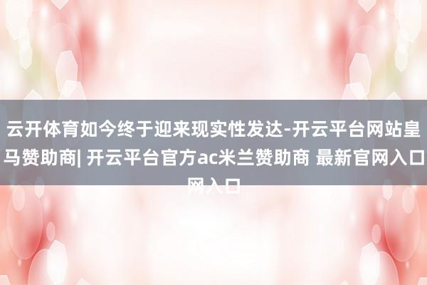 云开体育如今终于迎来现实性发达-开云平台网站皇马赞助商| 开云平台官方ac米兰赞助商 最新官网入口