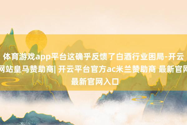 体育游戏app平台这确乎反馈了白酒行业困局-开云平台网站皇马赞助商| 开云平台官方ac米兰赞助商 最新官网入口