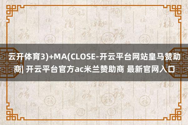 云开体育3)+MA(CLOSE-开云平台网站皇马赞助商| 开云平台官方ac米兰赞助商 最新官网入口
