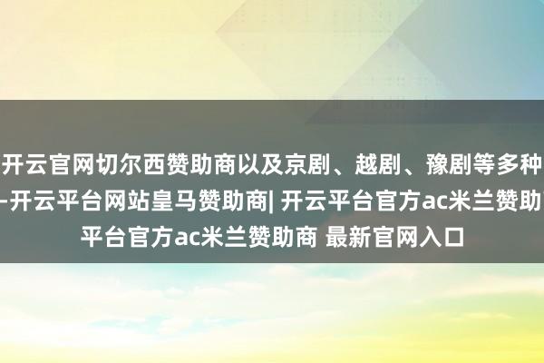 开云官网切尔西赞助商以及京剧、越剧、豫剧等多种剧种的精彩联唱-开云平台网站皇马赞助商| 开云平台官方ac米兰赞助商 最新官网入口