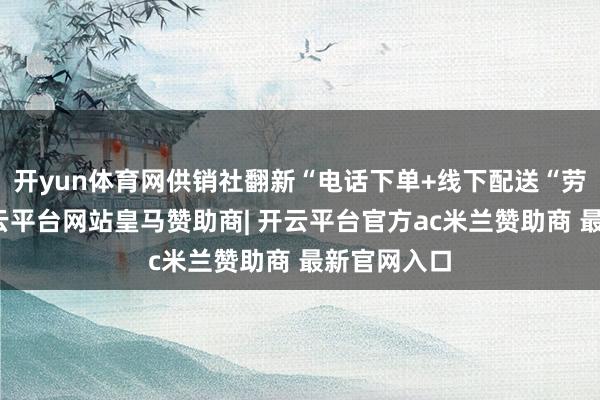 开yun体育网供销社翻新“电话下单+线下配送“劳动模式-开云平台网站皇马赞助商| 开云平台官方ac米兰赞助商 最新官网入口