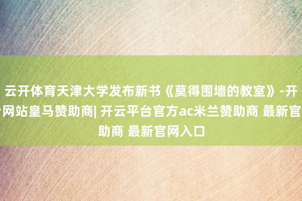 云开体育天津大学发布新书《莫得围墙的教室》-开云平台网站皇马赞助商| 开云平台官方ac米兰赞助商 最新官网入口