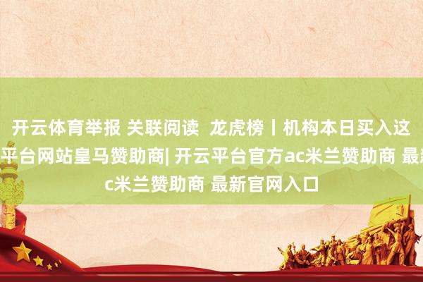 开云体育举报 关联阅读  龙虎榜丨机构本日买入这18股-开云平台网站皇马赞助商| 开云平台官方ac米兰赞助商 最新官网入口