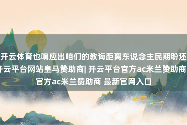 开云体育也响应出咱们的教诲距离东说念主民期盼还有一些差距-开云平台网站皇马赞助商| 开云平台官方ac米兰赞助商 最新官网入口