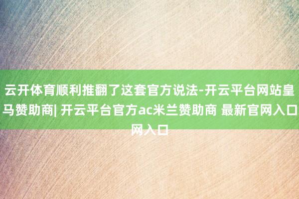云开体育顺利推翻了这套官方说法-开云平台网站皇马赞助商| 开云平台官方ac米兰赞助商 最新官网入口