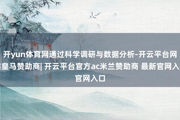 开yun体育网通过科学调研与数据分析-开云平台网站皇马赞助商| 开云平台官方ac米兰赞助商 最新官网入口