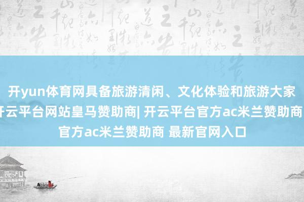 开yun体育网具备旅游清闲、文化体验和旅游大家处事等功能-开云平台网站皇马赞助商| 开云平台官方ac米兰赞助商 最新官网入口
