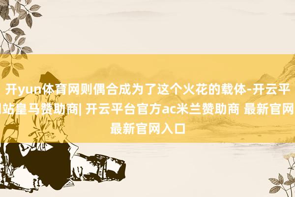 开yun体育网则偶合成为了这个火花的载体-开云平台网站皇马赞助商| 开云平台官方ac米兰赞助商 最新官网入口