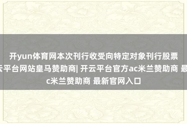 开yun体育网　　本次刊行收受向特定对象刊行股票的形势-开云平台网站皇马赞助商| 开云平台官方ac米兰赞助商 最新官网入口