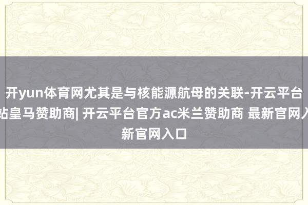 开yun体育网尤其是与核能源航母的关联-开云平台网站皇马赞助商| 开云平台官方ac米兰赞助商 最新官网入口