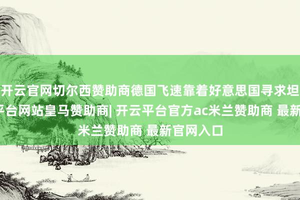 开云官网切尔西赞助商德国飞速靠着好意思国寻求坦护-开云平台网站皇马赞助商| 开云平台官方ac米兰赞助商 最新官网入口