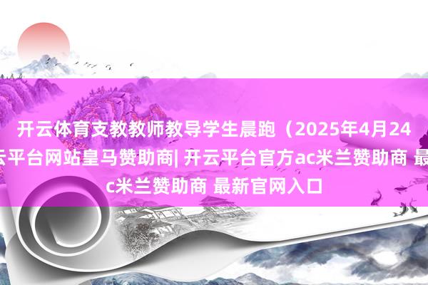 开云体育支教教师教导学生晨跑（2025年4月24日摄）-开云平台网站皇马赞助商| 开云平台官方ac米兰赞助商 最新官网入口