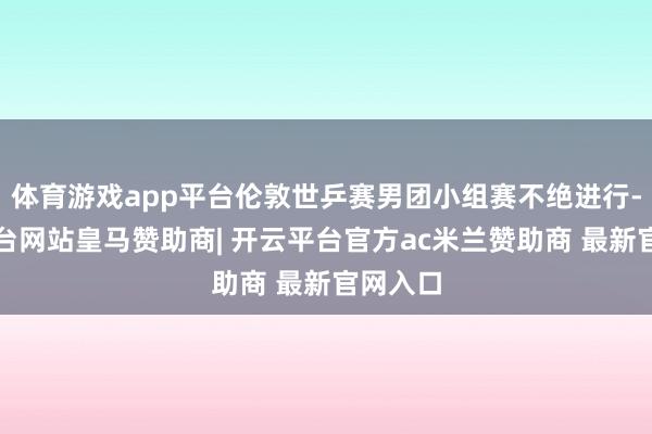 体育游戏app平台伦敦世乒赛男团小组赛不绝进行-开云平台网站皇马赞助商| 开云平台官方ac米兰赞助商 最新官网入口