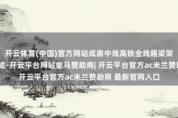 开云体育(中国)官方网站成渝中线高铁全线箱梁架设任务5日圆满完成-开云平台网站皇马赞助商| 开云平台官方ac米兰赞助商 最新官网入口