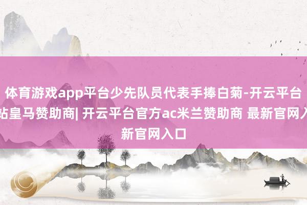体育游戏app平台少先队员代表手捧白菊-开云平台网站皇马赞助商| 开云平台官方ac米兰赞助商 最新官网入口