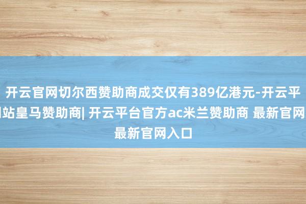 开云官网切尔西赞助商成交仅有389亿港元-开云平台网站皇马赞助商| 开云平台官方ac米兰赞助商 最新官网入口