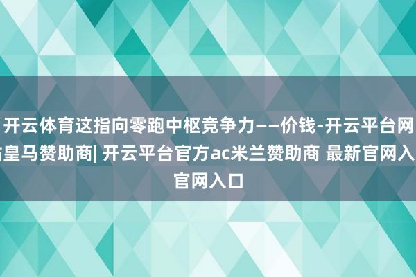 开云体育这指向零跑中枢竞争力——价钱-开云平台网站皇马赞助商| 开云平台官方ac米兰赞助商 最新官网入口