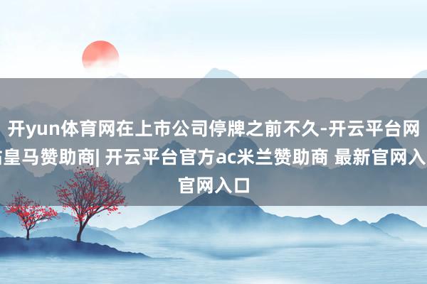 开yun体育网在上市公司停牌之前不久-开云平台网站皇马赞助商| 开云平台官方ac米兰赞助商 最新官网入口