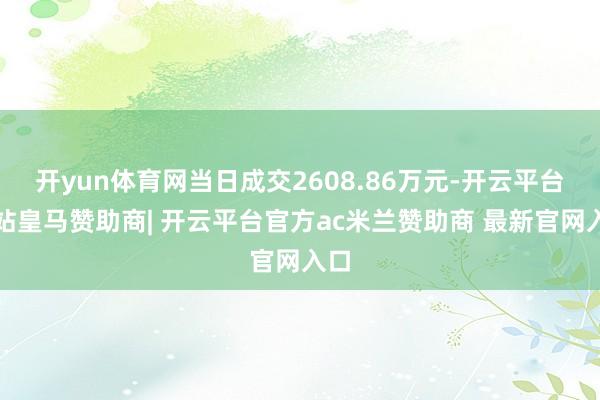 开yun体育网当日成交2608.86万元-开云平台网站皇马赞助商| 开云平台官方ac米兰赞助商 最新官网入口