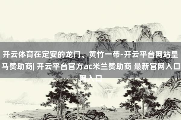 开云体育在定安的龙门、黄竹一带-开云平台网站皇马赞助商| 开云平台官方ac米兰赞助商 最新官网入口