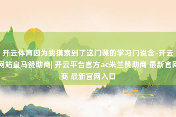 开云体育因为我摸索到了这门课的学习门说念-开云平台网站皇马赞助商| 开云平台官方ac米兰赞助商 最新官网入口