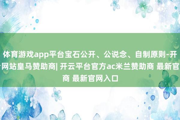 体育游戏app平台宝石公开、公说念、自制原则-开云平台网站皇马赞助商| 开云平台官方ac米兰赞助商 最新官网入口
