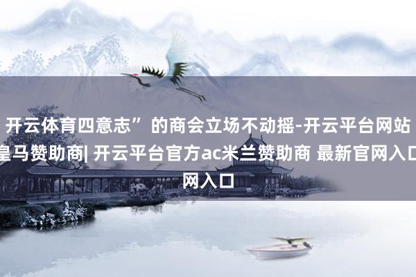 开云体育四意志” 的商会立场不动摇-开云平台网站皇马赞助商| 开云平台官方ac米兰赞助商 最新官网入口
