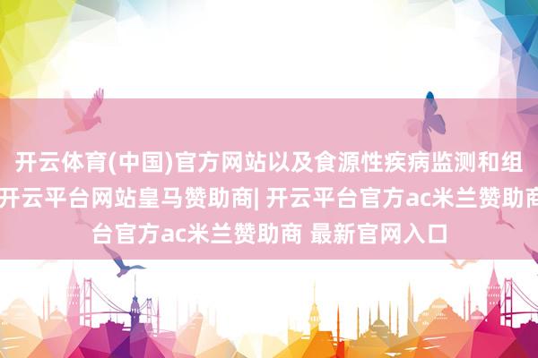 开云体育(中国)官方网站以及食源性疾病监测和组织治理的水平-开云平台网站皇马赞助商| 开云平台官方ac米兰赞助商 最新官网入口