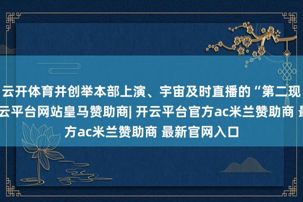 云开体育并创举本部上演、宇宙及时直播的“第二现场”方式-开云平台网站皇马赞助商| 开云平台官方ac米兰赞助商 最新官网入口