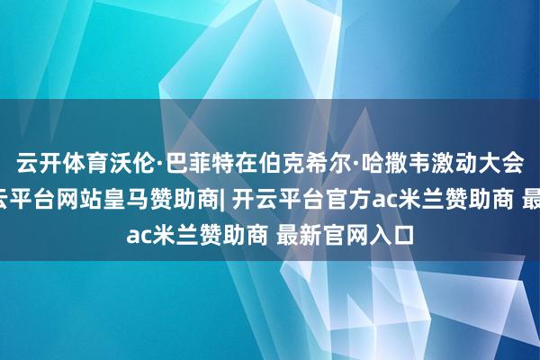 云开体育沃伦·巴菲特在伯克希尔·哈撒韦激动大会上示意-开云平台网站皇马赞助商| 开云平台官方ac米兰赞助商 最新官网入口