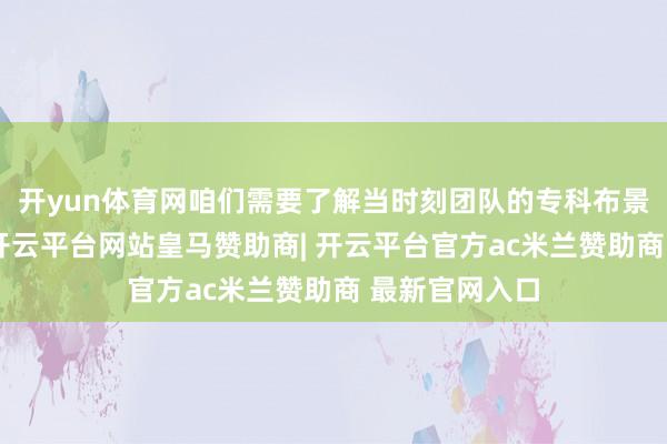 开yun体育网咱们需要了解当时刻团队的专科布景和技能水平-开云平台网站皇马赞助商| 开云平台官方ac米兰赞助商 最新官网入口
