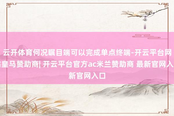 云开体育何况瞩目端可以完成单点终端-开云平台网站皇马赞助商| 开云平台官方ac米兰赞助商 最新官网入口