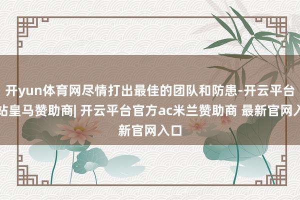 开yun体育网尽情打出最佳的团队和防患-开云平台网站皇马赞助商| 开云平台官方ac米兰赞助商 最新官网入口