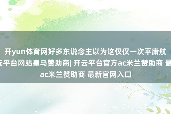 开yun体育网好多东说念主以为这仅仅一次平庸航天辐射-开云平台网站皇马赞助商| 开云平台官方ac米兰赞助商 最新官网入口