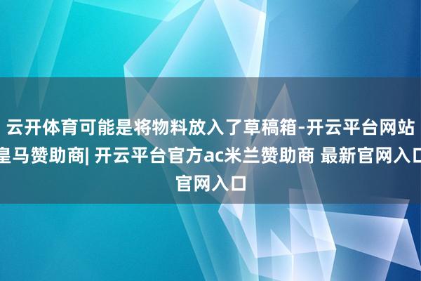 云开体育可能是将物料放入了草稿箱-开云平台网站皇马赞助商| 开云平台官方ac米兰赞助商 最新官网入口