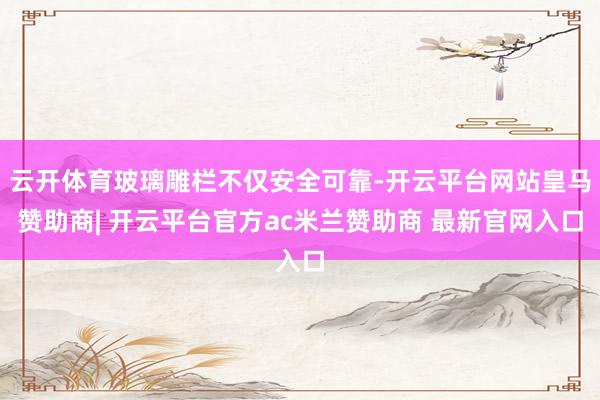 云开体育玻璃雕栏不仅安全可靠-开云平台网站皇马赞助商| 开云平台官方ac米兰赞助商 最新官网入口