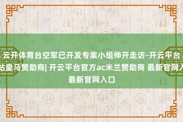 云开体育台空军已开发专案小组伸开走访-开云平台网站皇马赞助商| 开云平台官方ac米兰赞助商 最新官网入口