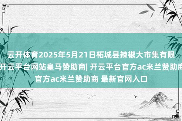 云开体育2025年5月21日柘城县辣椒大市集有限公司价钱行情-开云平台网站皇马赞助商| 开云平台官方ac米兰赞助商 最新官网入口