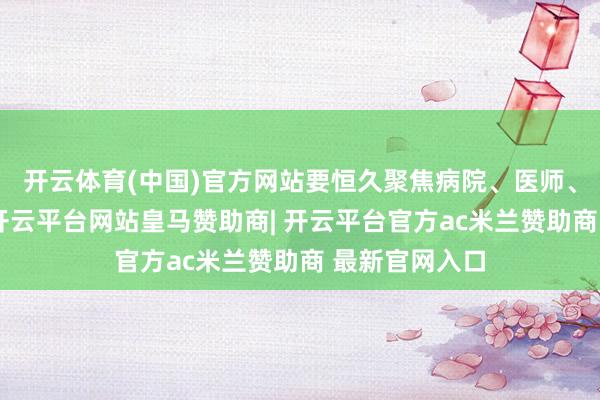 开云体育(中国)官方网站要恒久聚焦病院、医师、药店等要点-开云平台网站皇马赞助商| 开云平台官方ac米兰赞助商 最新官网入口