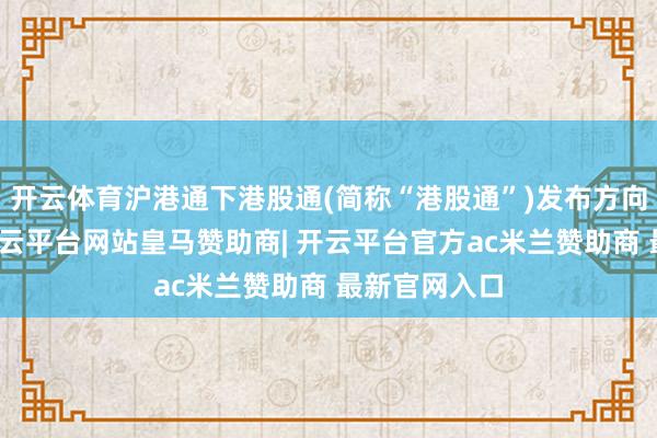 开云体育沪港通下港股通(简称“港股通”)发布方向转移见告-开云平台网站皇马赞助商| 开云平台官方ac米兰赞助商 最新官网入口