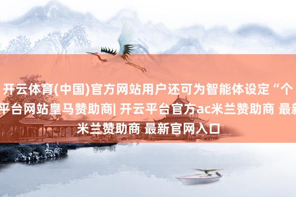 开云体育(中国)官方网站用户还可为智能体设定“个性”-开云平台网站皇马赞助商| 开云平台官方ac米兰赞助商 最新官网入口