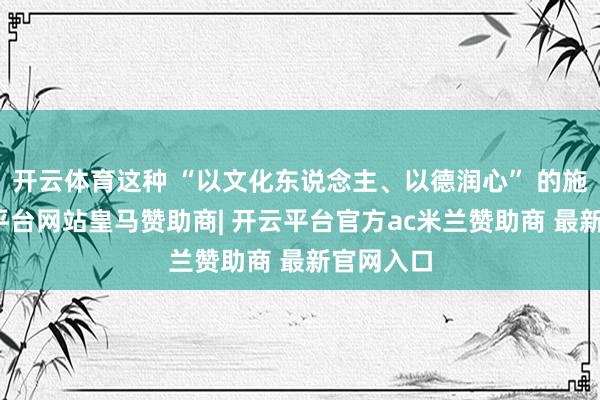 开云体育这种 “以文化东说念主、以德润心” 的施行-开云平台网站皇马赞助商| 开云平台官方ac米兰赞助商 最新官网入口