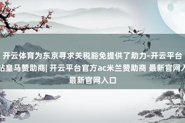 开云体育为东京寻求关税豁免提供了助力-开云平台网站皇马赞助商| 开云平台官方ac米兰赞助商 最新官网入口