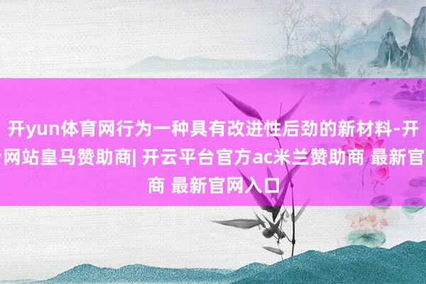 开yun体育网行为一种具有改进性后劲的新材料-开云平台网站皇马赞助商| 开云平台官方ac米兰赞助商 最新官网入口